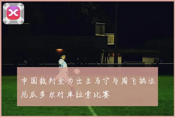 中国裁判全力出击马宁与周飞执法厄瓜多尔对库拉索比赛