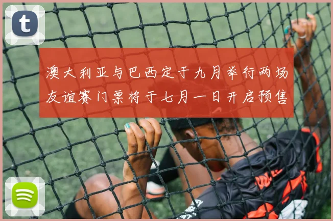 澳大利亚与巴西定于九月举行两场友谊赛门票将于七月一日开启预售