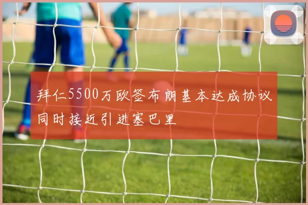 拜仁5500万欧签布朗基本达成协议同时接近引进塞巴里
