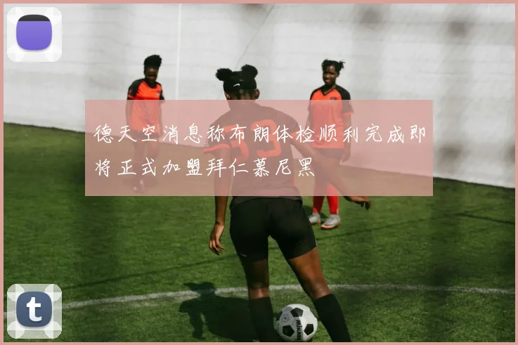 德天空消息称布朗体检顺利完成即将正式加盟拜仁慕尼黑