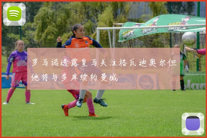 罗马诺透露皇马关注格瓦迪奥尔但他将与多库续约曼城