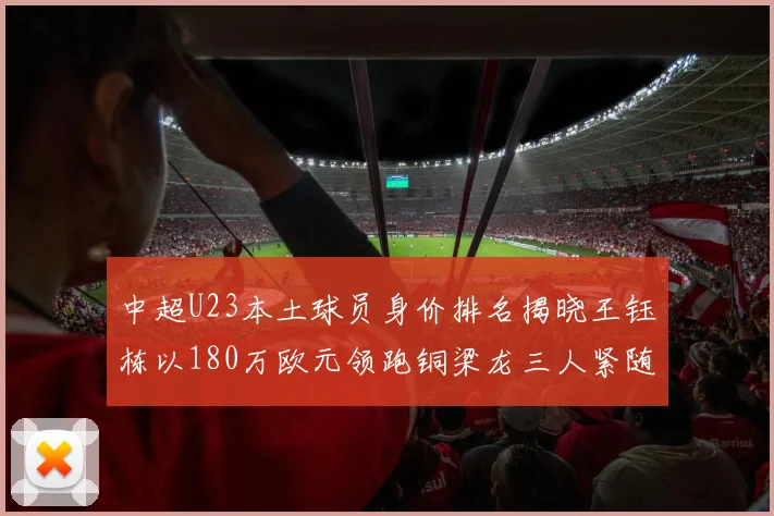 中超U23本土球员身价排名揭晓王钰栋以180万欧元领跑铜梁龙三人紧随其后