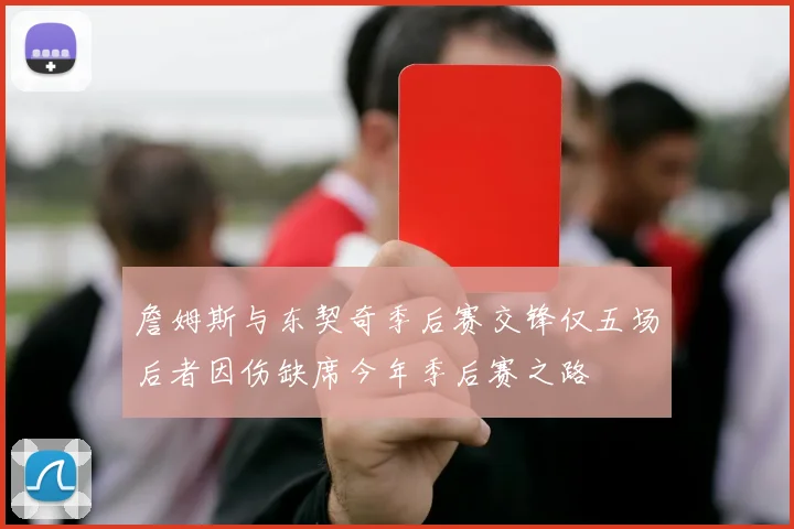 詹姆斯与东契奇季后赛交锋仅五场后者因伤缺席今年季后赛之路
